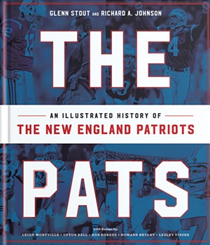 The Pats: An Illustrated History of the New England Patriots by Glenn Stout and Richard A. Johnson, Houghton Mifflin Harcourt, 384 pages. $35.