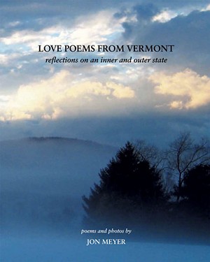 Love Poems From Vermont: Reflections on an Inner and Outer State, by Jon Meyer, Brilliant Light Publishing, 130 pages. $35.