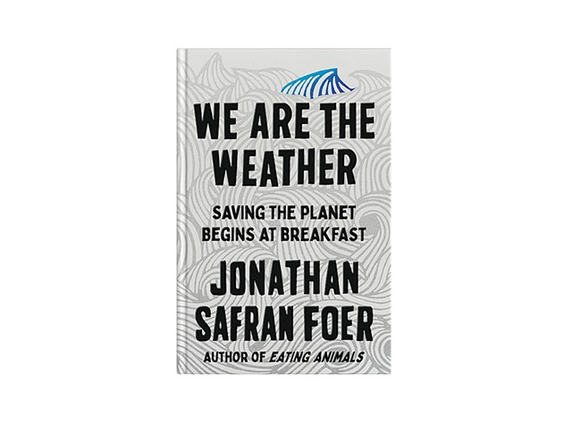We Are the Weather: Saving the Planet Begins at Breakfast by Jonathan Safran Foer - COURTESY