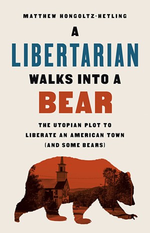 A Libertarian Walks Into a Bear: The Utopian Plot to Liberate an American Town (And Some Bears) by Matthew Hongoltz-Hetling, PublicAffairs, 288 pages. $28. - COURTESY
