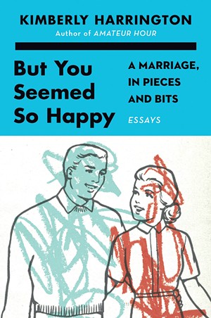 But You Seemed So Happy: A Marriage, in Pieces and Bits by Kimberly Harrington, Harper Perennial, 304 pages. $16.99. - COURTESY