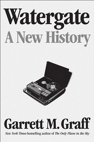 Watergate: A History by Garrett M. Graff. Avid Reader Press/Simon &amp; Schuster, 832 pages. $35. - COURTESY