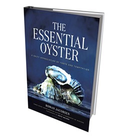 The Essential Oyster: A Salty Appreciation of Taste and Temptation, Bloomsbury USA, 304 pages. $35.