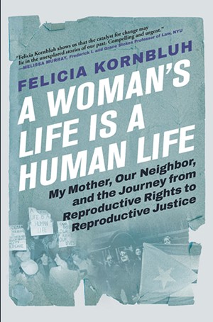 A Woman's Life Is a Human Life: My Mother, Our Neighbor, and the Journey From Reproductive Rights to Reproductive Justice, by Felicia Kornbluh, 448 pages, Grove Press. $28. - COURTESY